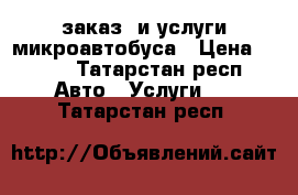 заказ  и услуги микроавтобуса › Цена ­ 600 - Татарстан респ. Авто » Услуги   . Татарстан респ.